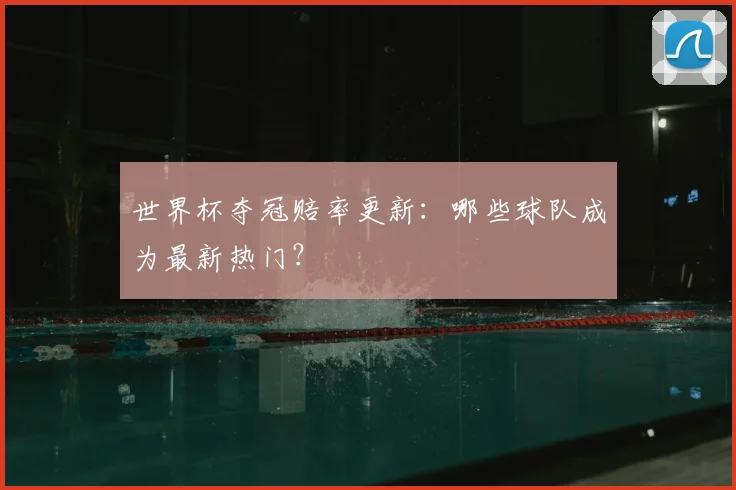 世界杯夺冠赔率更新:哪些球队成为最新热门?