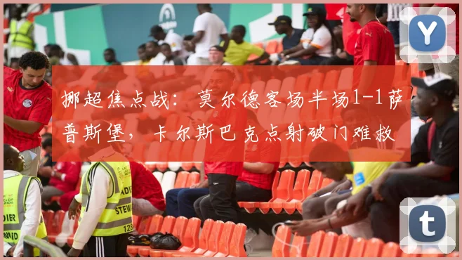 挪超焦点战:莫尔德客场半场1-1萨普斯堡,卡尔斯巴克点射破门难救主
