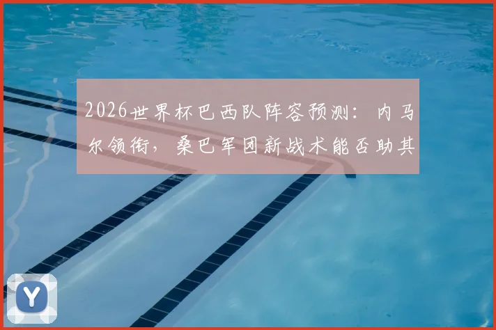 2026世界杯巴西队阵容预测：内马尔领衔，桑巴军团新战术能否助其夺冠？