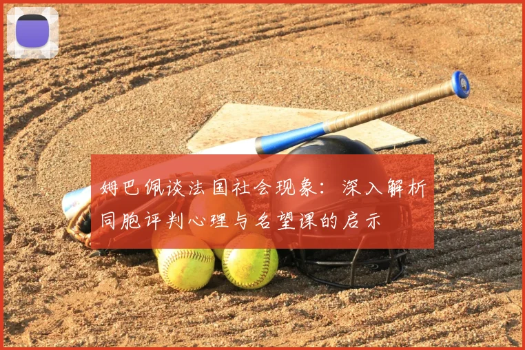 姆巴佩谈法国社会现象：深入解析同胞评判心理与名望课的启示