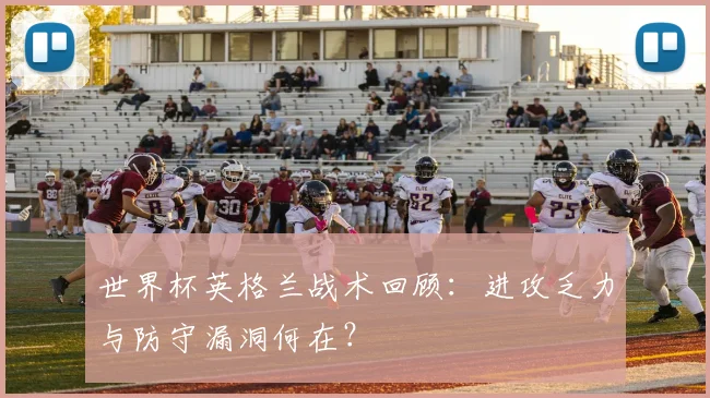 世界杯英格兰战术回顾：进攻乏力与防守漏洞何在？
