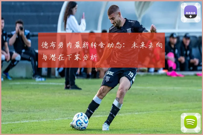 德布劳内最新转会动态:未来去向与潜在下家分析