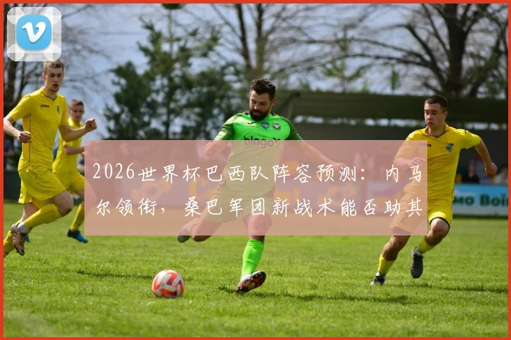 2026世界杯巴西队阵容预测:内马尔领衔,桑巴军团新战术能否助其夺冠?