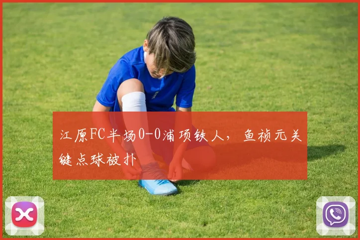 江原FC半场0-0浦项铁人,鱼祯元关键点球被扑