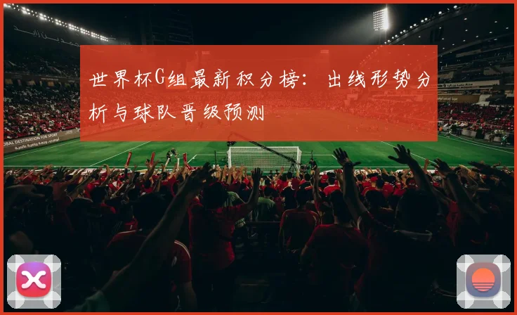 世界杯G组最新积分榜：出线形势分析与球队晋级预测