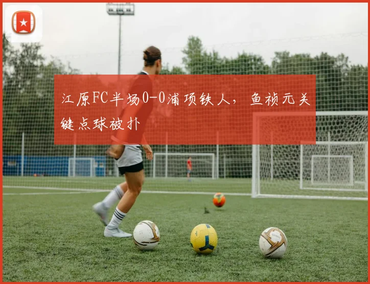 江原FC半场0-0浦项铁人,鱼祯元关键点球被扑