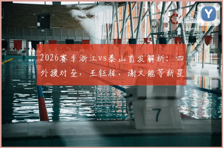 2026赛季浙江vs泰山首发解析：四外援对垒，王钰栋、谢文能等新星表现全记录