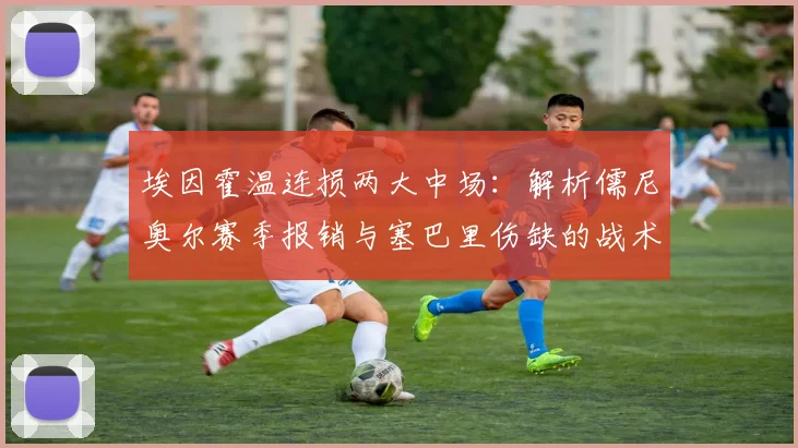 埃因霍温连损两大中场:解析儒尼奥尔赛季报销与塞巴里伤缺的战术影响