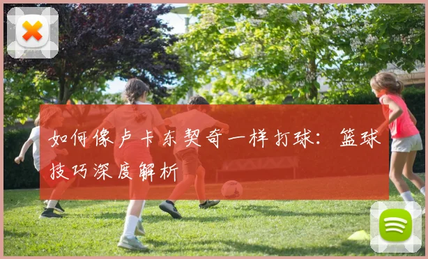 如何像卢卡东契奇一样打球:篮球技巧深度解析